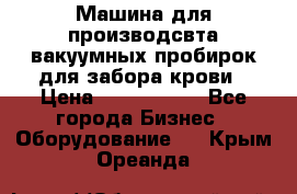 Машина для производсвта вакуумных пробирок для забора крови › Цена ­ 1 000 000 - Все города Бизнес » Оборудование   . Крым,Ореанда